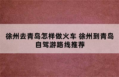 徐州去青岛怎样做火车 徐州到青岛自驾游路线推荐